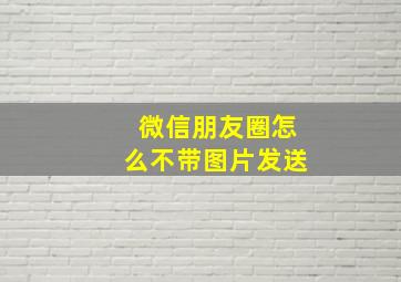 微信朋友圈怎么不带图片发送