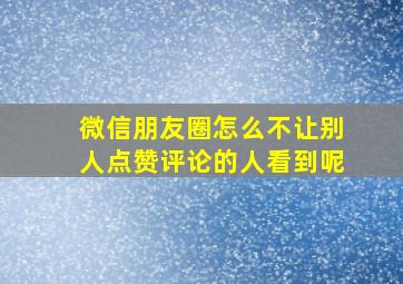 微信朋友圈怎么不让别人点赞评论的人看到呢