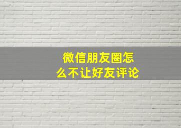 微信朋友圈怎么不让好友评论