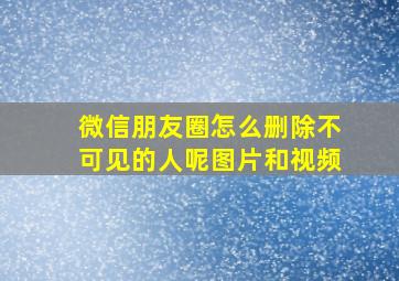 微信朋友圈怎么删除不可见的人呢图片和视频