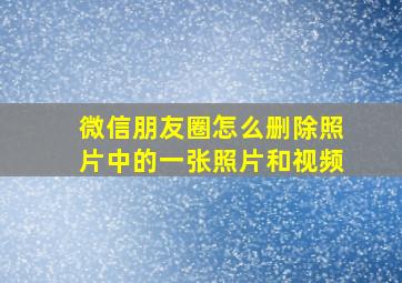 微信朋友圈怎么删除照片中的一张照片和视频