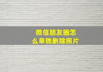 微信朋友圈怎么单独删除照片