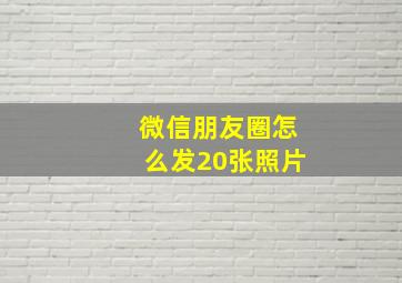 微信朋友圈怎么发20张照片