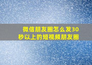 微信朋友圈怎么发30秒以上的短视频朋友圈