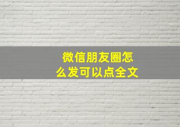 微信朋友圈怎么发可以点全文