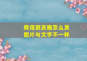 微信朋友圈怎么发图片与文字不一样