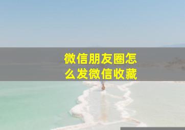 微信朋友圈怎么发微信收藏