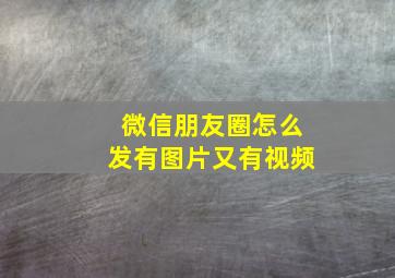 微信朋友圈怎么发有图片又有视频