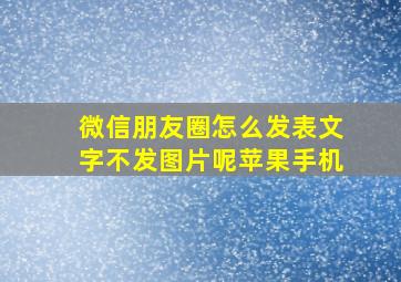 微信朋友圈怎么发表文字不发图片呢苹果手机