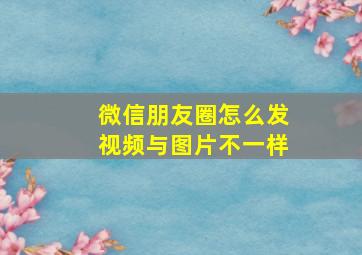 微信朋友圈怎么发视频与图片不一样