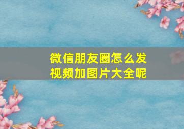 微信朋友圈怎么发视频加图片大全呢