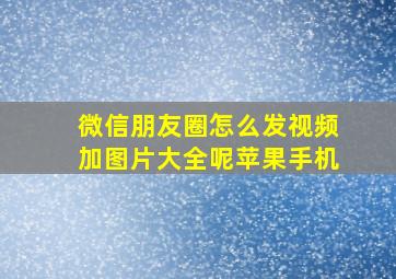 微信朋友圈怎么发视频加图片大全呢苹果手机