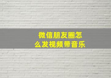 微信朋友圈怎么发视频带音乐