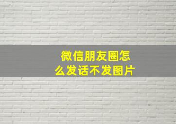 微信朋友圈怎么发话不发图片