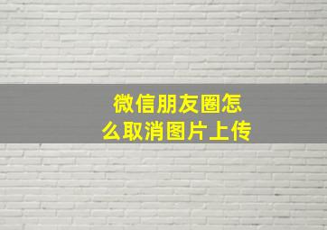 微信朋友圈怎么取消图片上传