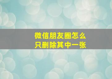 微信朋友圈怎么只删除其中一张