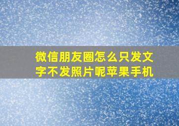 微信朋友圈怎么只发文字不发照片呢苹果手机