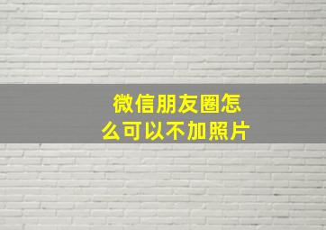 微信朋友圈怎么可以不加照片