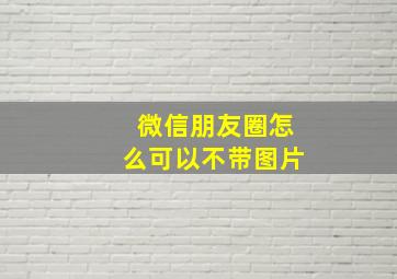 微信朋友圈怎么可以不带图片