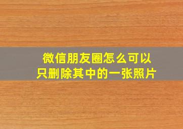 微信朋友圈怎么可以只删除其中的一张照片