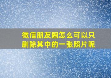 微信朋友圈怎么可以只删除其中的一张照片呢