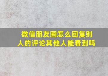 微信朋友圈怎么回复别人的评论其他人能看到吗