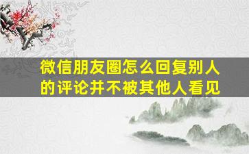 微信朋友圈怎么回复别人的评论并不被其他人看见