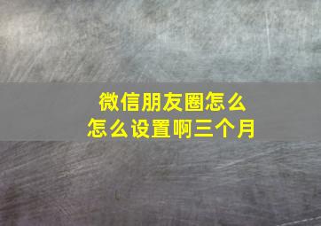 微信朋友圈怎么怎么设置啊三个月