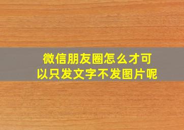 微信朋友圈怎么才可以只发文字不发图片呢