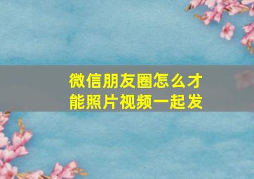 微信朋友圈怎么才能照片视频一起发