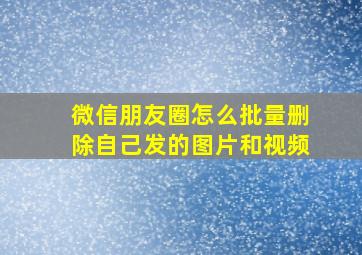 微信朋友圈怎么批量删除自己发的图片和视频