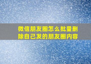 微信朋友圈怎么批量删除自己发的朋友圈内容