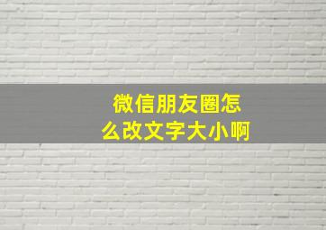 微信朋友圈怎么改文字大小啊