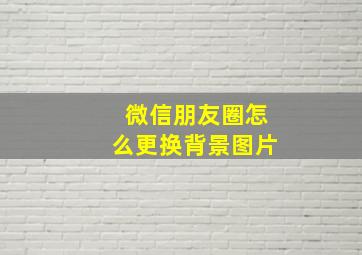 微信朋友圈怎么更换背景图片