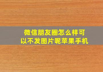 微信朋友圈怎么样可以不发图片呢苹果手机