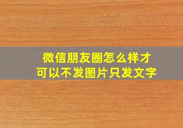 微信朋友圈怎么样才可以不发图片只发文字