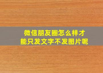 微信朋友圈怎么样才能只发文字不发图片呢