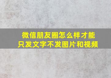 微信朋友圈怎么样才能只发文字不发图片和视频