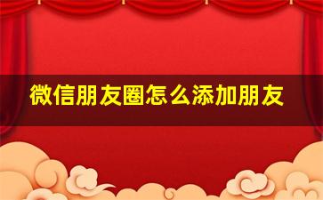 微信朋友圈怎么添加朋友