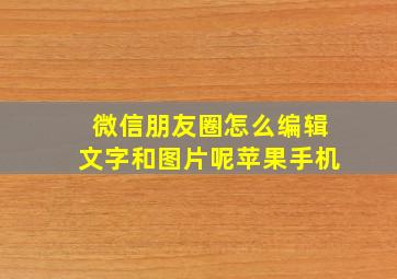 微信朋友圈怎么编辑文字和图片呢苹果手机