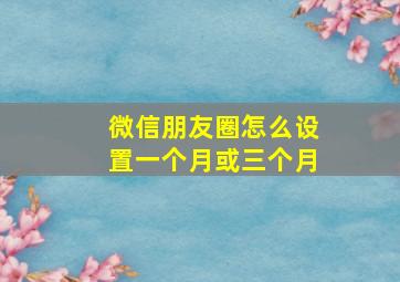 微信朋友圈怎么设置一个月或三个月