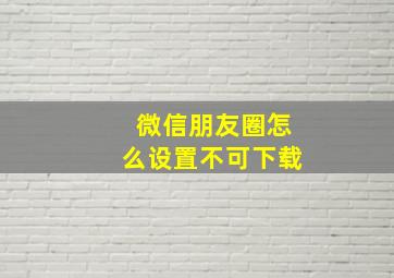 微信朋友圈怎么设置不可下载