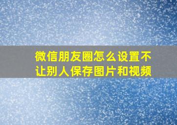 微信朋友圈怎么设置不让别人保存图片和视频