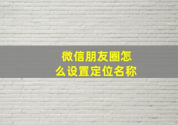 微信朋友圈怎么设置定位名称