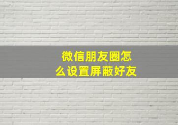 微信朋友圈怎么设置屏蔽好友