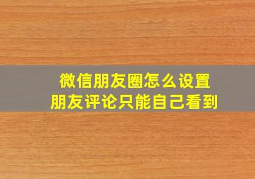 微信朋友圈怎么设置朋友评论只能自己看到