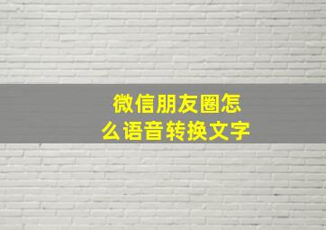 微信朋友圈怎么语音转换文字