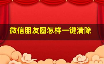 微信朋友圈怎样一键清除