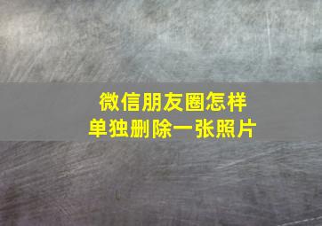 微信朋友圈怎样单独删除一张照片