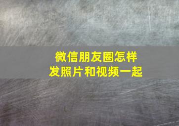 微信朋友圈怎样发照片和视频一起